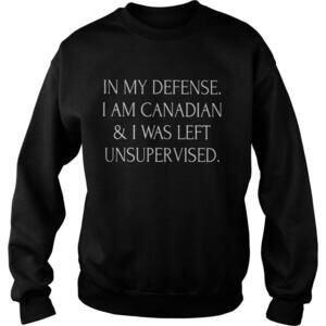 In My Defense I Am Canadian And I Was Left Unsupervised Shirt